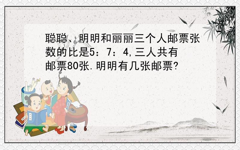 聪聪、明明和丽丽三个人邮票张数的比是5：7：4,三人共有邮票80张.明明有几张邮票?