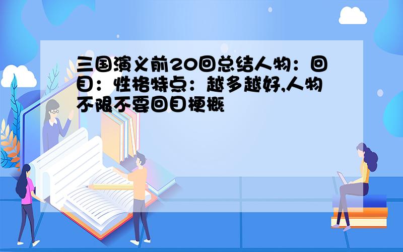 三国演义前20回总结人物：回目：性格特点：越多越好,人物不限不要回目梗概