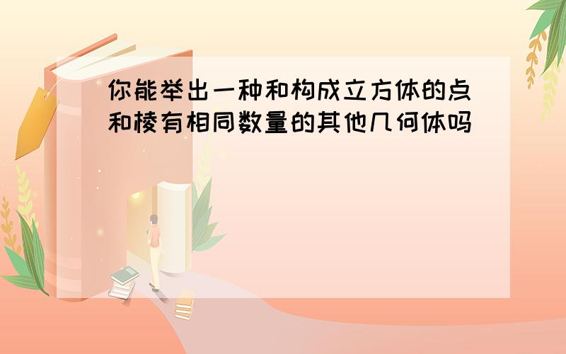 你能举出一种和构成立方体的点和棱有相同数量的其他几何体吗