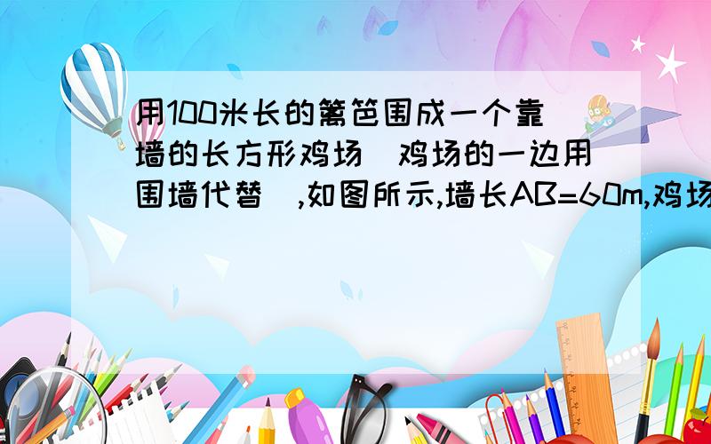 用100米长的篱笆围成一个靠墙的长方形鸡场（鸡场的一边用围墙代替）,如图所示,墙长AB=60m,鸡场与墙平行的一边不小于40m,问与墙垂直的一边的范围是多少?