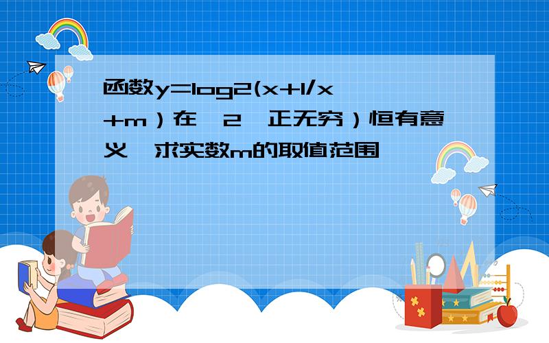 函数y=log2(x+1/x+m）在【2,正无穷）恒有意义,求实数m的取值范围