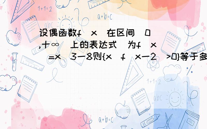 设偶函数f(x)在区间[0`,十∞)上的表达式`为f(x)=x^3一8则{x|f(x一2)>0}等于多少