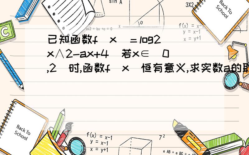 已知函数f（x）＝log2（x∧2-ax+4）若x∈［0,2］时,函数f（x）恒有意义,求实数a的取值范围