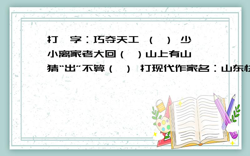 打一字：巧夺天工 （ ） 少小离家老大回（ ）山上有山,猜“出”不算（ ） 打现代作家名：山东快电（ ）打一中国小说名：朱阁枕黄粱（ ）补全歇后语：独眼龙相亲——（ ）刀切豆腐——