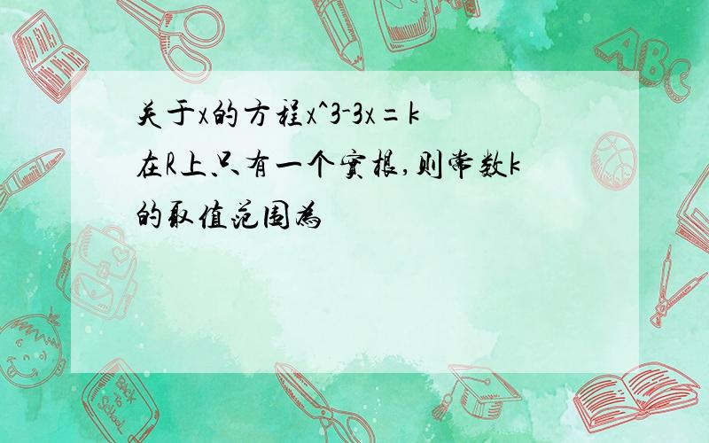 关于x的方程x^3-3x=k在R上只有一个实根,则常数k的取值范围为