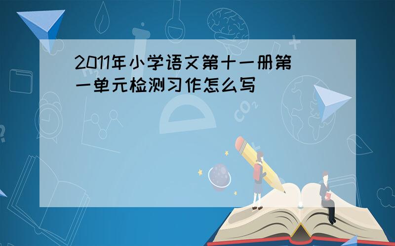 2011年小学语文第十一册第一单元检测习作怎么写