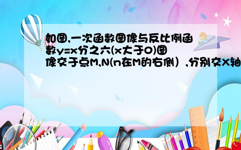 如图,一次函数图像与反比例函数y=x分之六(x大于0)图像交于点M,N(n在M的右侧）,分别交X轴,Y轴于点C,D.