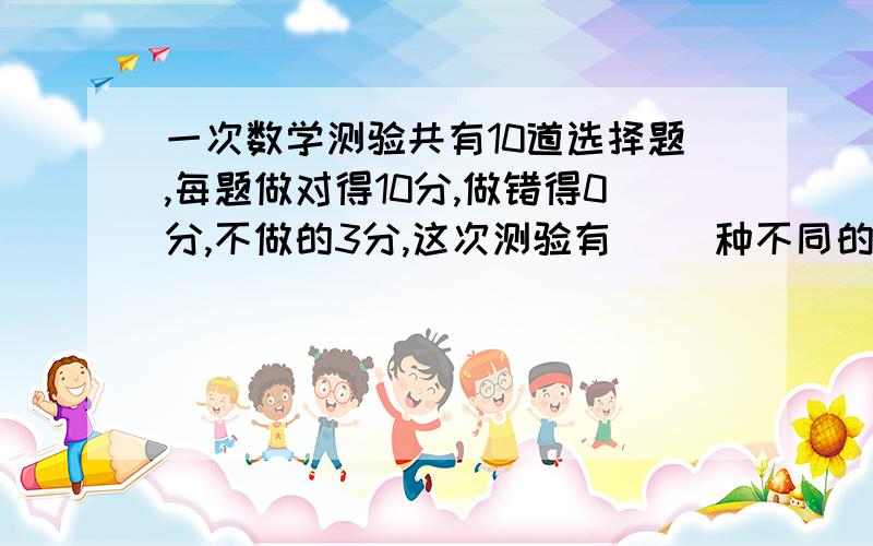 一次数学测验共有10道选择题,每题做对得10分,做错得0分,不做的3分,这次测验有（ ）种不同的成绩?明天要交!快!