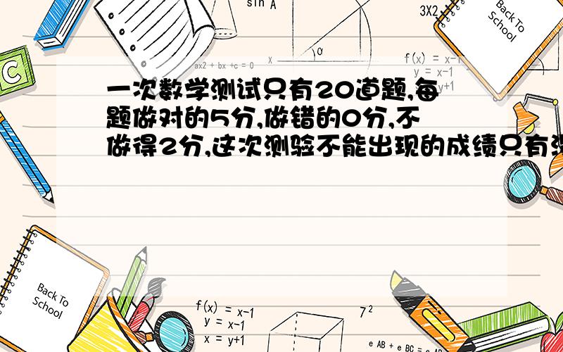 一次数学测试只有20道题,每题做对的5分,做错的0分,不做得2分,这次测验不能出现的成绩只有没了