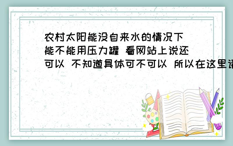 农村太阳能没自来水的情况下 能不能用压力罐 看网站上说还可以 不知道具体可不可以 所以在这里请问下大家