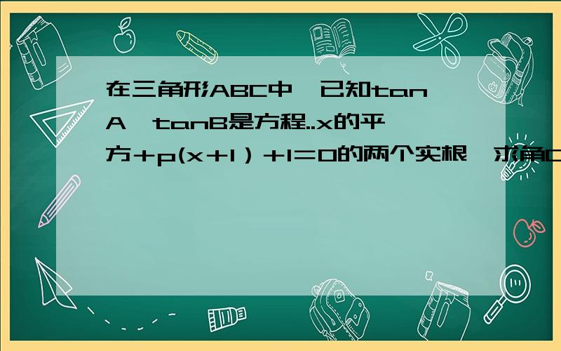 在三角形ABC中,已知tanA,tanB是方程..x的平方＋p(x＋1）＋1＝0的两个实根,求角C