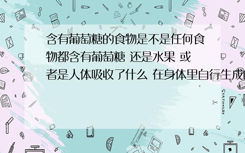 含有葡萄糖的食物是不是任何食物都含有葡萄糖 还是水果 或者是人体吸收了什么 在身体里自行生成的