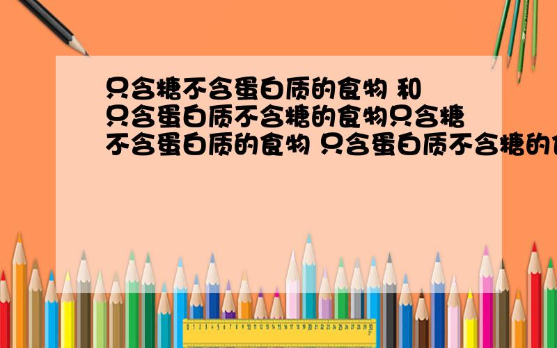 只含糖不含蛋白质的食物 和 只含蛋白质不含糖的食物只含糖不含蛋白质的食物 只含蛋白质不含糖的食物分别有哪些