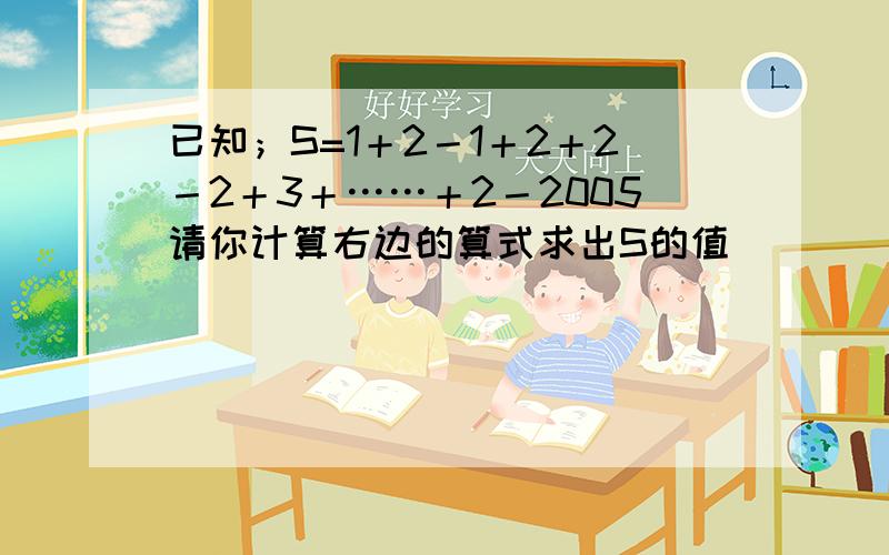 已知；S=1＋2－1＋2＋2－2＋3＋……＋2－2005请你计算右边的算式求出S的值