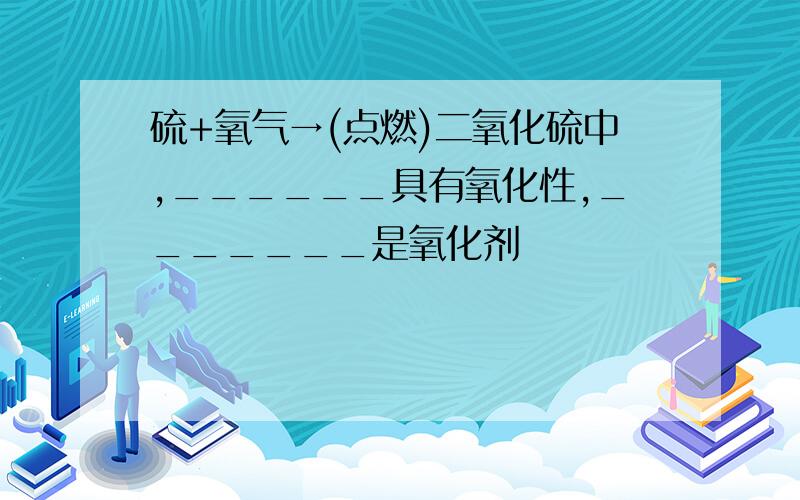 硫+氧气→(点燃)二氧化硫中,______具有氧化性,_______是氧化剂