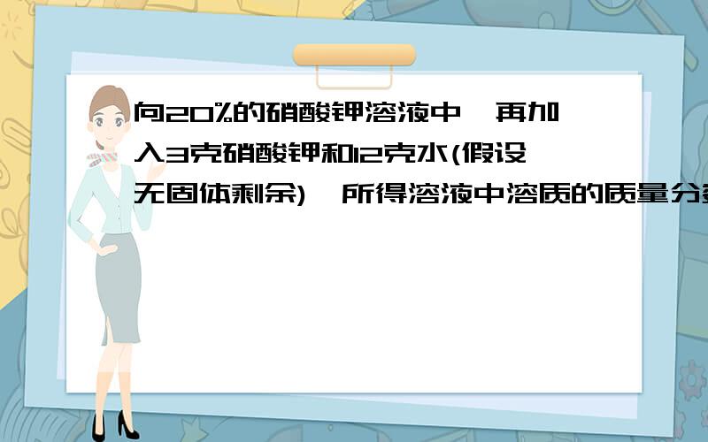 向20%的硝酸钾溶液中,再加入3克硝酸钾和12克水(假设无固体剩余),所得溶液中溶质的质量分数为 A等于20% B大于20% C小于20% D无法判断