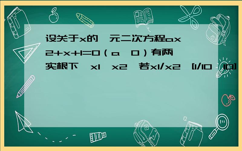 设关于x的一元二次方程ax＾2+x+1=0（a＞0）有两实根下,x1,x2,若x1/x2∈[1/10,10],试求a的最大值.