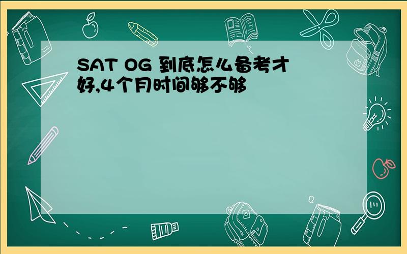 SAT OG 到底怎么备考才好,4个月时间够不够