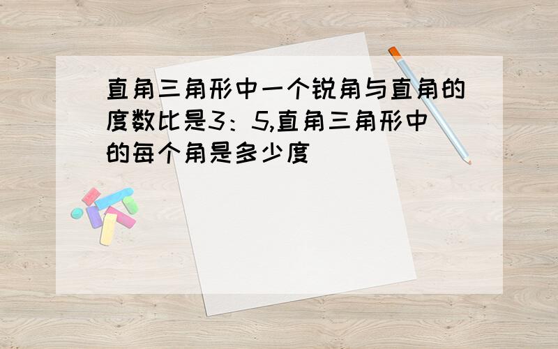 直角三角形中一个锐角与直角的度数比是3：5,直角三角形中的每个角是多少度