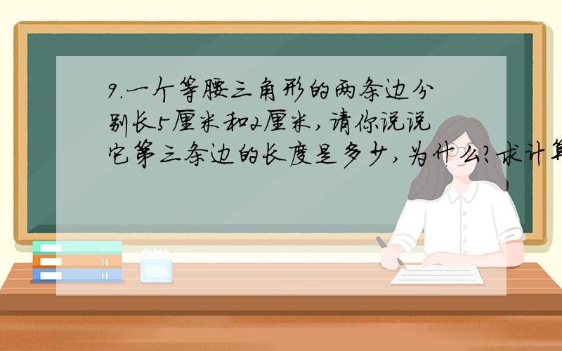 9.一个等腰三角形的两条边分别长5厘米和2厘米,请你说说它第三条边的长度是多少,为什么?求计算