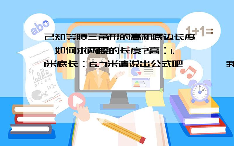 已知等腰三角形的高和底边长度,如何求两腰的长度?高：1.1米底长：6.7米请说出公式吧````我的数学很差``已经忘记一清二楚了!