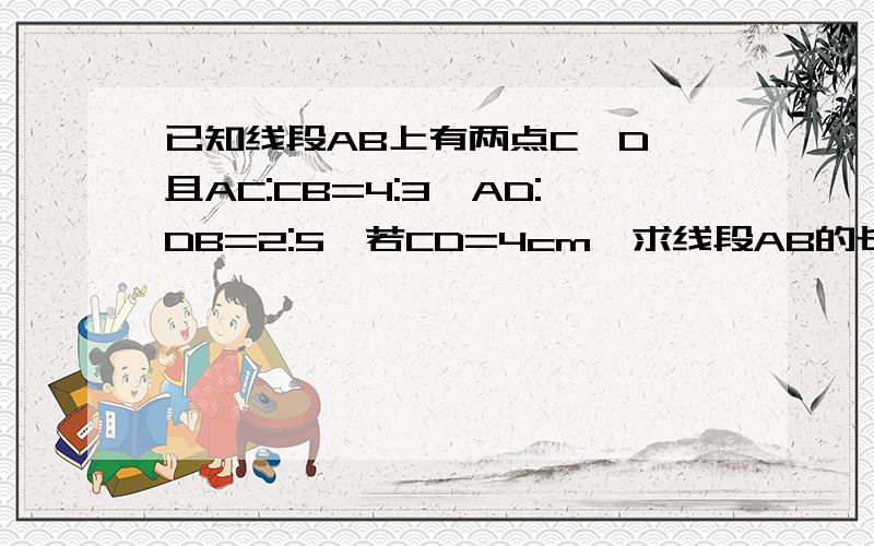 已知线段AB上有两点C,D,且AC:CB=4:3,AD:DB=2:5,若CD=4cm,求线段AB的长.