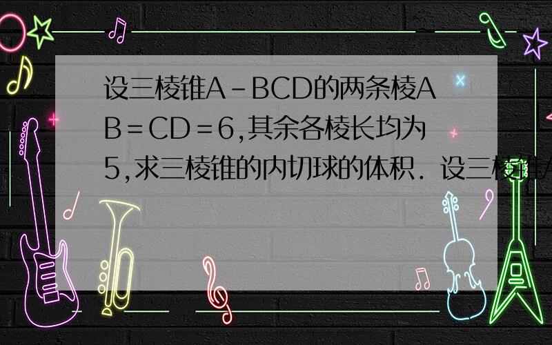 设三棱锥A－BCD的两条棱AB＝CD＝6,其余各棱长均为5,求三棱锥的内切球的体积．设三棱锥A－BCD的两条棱AB＝CD＝6,其余各棱长均为5,求三棱锥的内切球的体积．