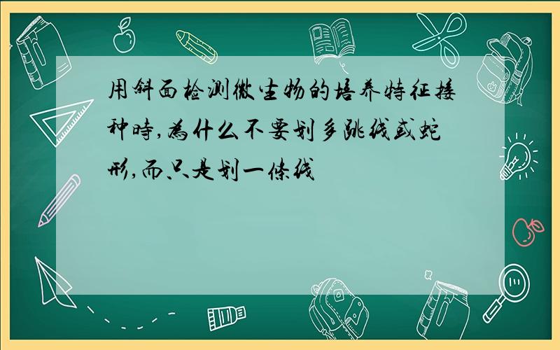 用斜面检测微生物的培养特征接种时,为什么不要划多跳线或蛇形,而只是划一条线