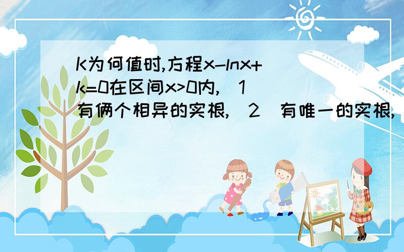 K为何值时,方程x-lnx+k=0在区间x>0内,（1）有俩个相异的实根,（2）有唯一的实根,（3）无实根