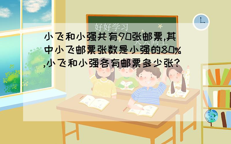 小飞和小强共有90张邮票,其中小飞邮票张数是小强的80%,小飞和小强各有邮票多少张?