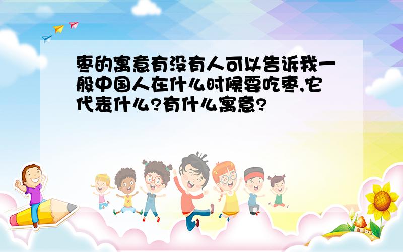 枣的寓意有没有人可以告诉我一般中国人在什么时候要吃枣,它代表什么?有什么寓意?