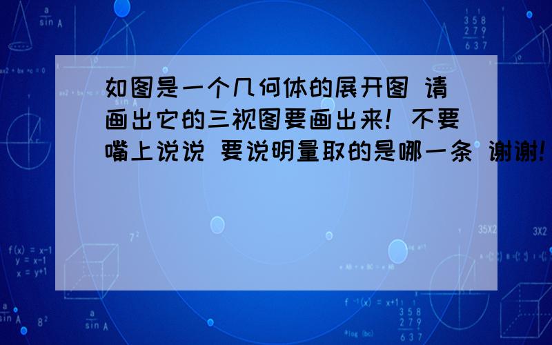 如图是一个几何体的展开图 请画出它的三视图要画出来！不要嘴上说说 要说明量取的是哪一条 谢谢！