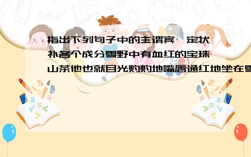 指出下列句子中的主谓宾、定状补各个成分雪野中有血红的宝珠山茶他也就目光灼灼地嘴唇通红地坐在雪地里