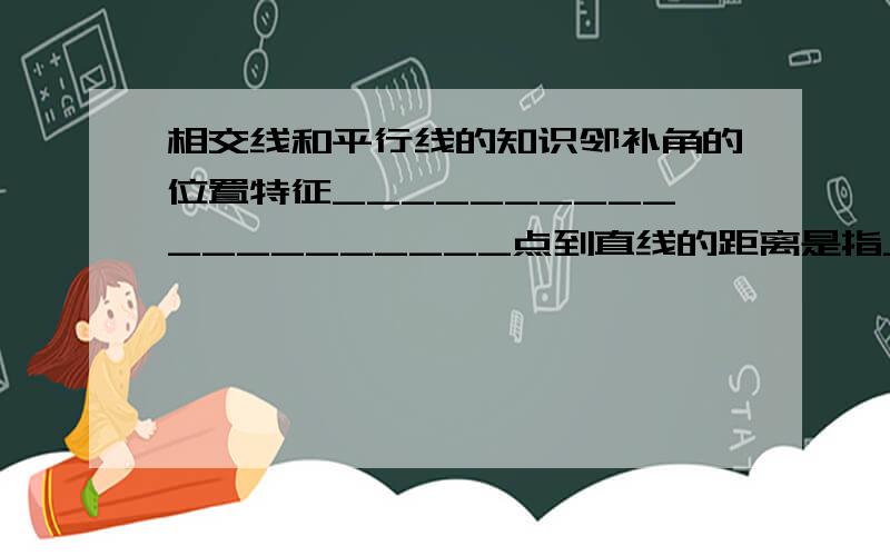 相交线和平行线的知识邻补角的位置特征____________________点到直线的距离是指________________________________________叫做命题没个命题都由题设和结论两部分组成,题设是_______.结论是__________.命题