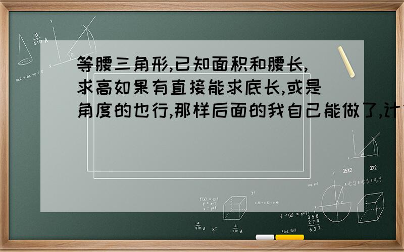 等腰三角形,已知面积和腰长,求高如果有直接能求底长,或是角度的也行,那样后面的我自己能做了,计算出来的三角形一般会存在两个.