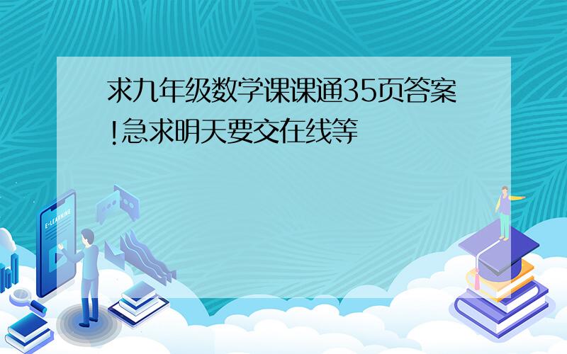 求九年级数学课课通35页答案!急求明天要交在线等