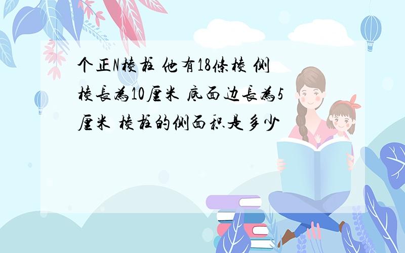 个正N棱柱 他有18条棱 侧棱长为10厘米 底面边长为5厘米 棱柱的侧面积是多少