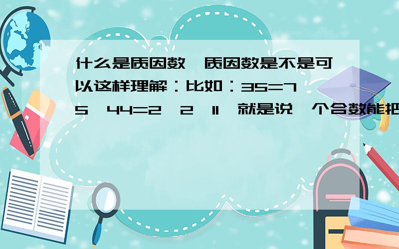 什么是质因数,质因数是不是可以这样理解：比如：35=7×5,44=2×2×11,就是说一个合数能把它分成几个因数相乘的形式.如：35是合数,7和5是质数,44是合数,2和2和11是质数,是说合数=能和几个因数相