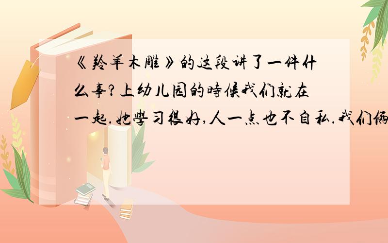 《羚羊木雕》的这段讲了一件什么事?上幼儿园的时候我们就在一起.她学习很好,人一点也不自私.我们俩形影不离,语文老师管我俩叫“合二而一”.上星期一次体育课,我们全班都穿上刚买的新