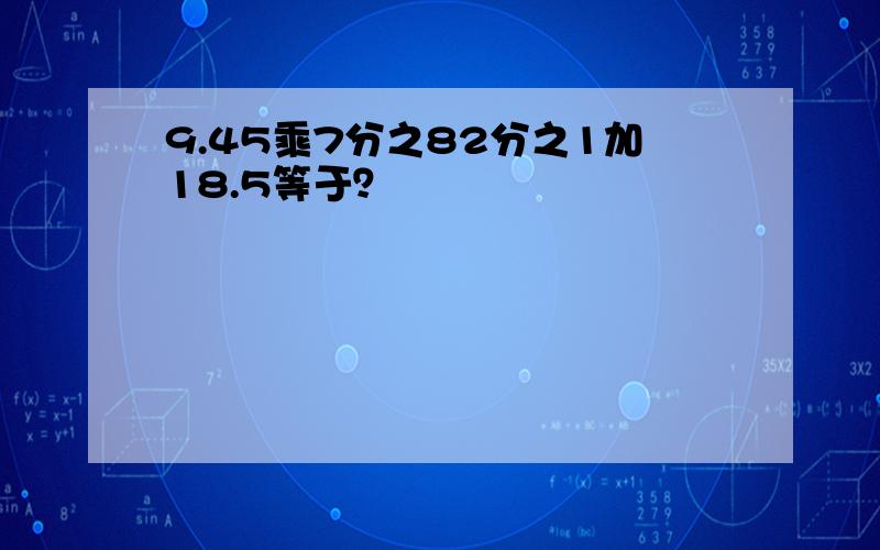 9.45乘7分之82分之1加18.5等于？