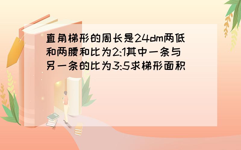 直角梯形的周长是24dm两低和两腰和比为2:1其中一条与另一条的比为3:5求梯形面积