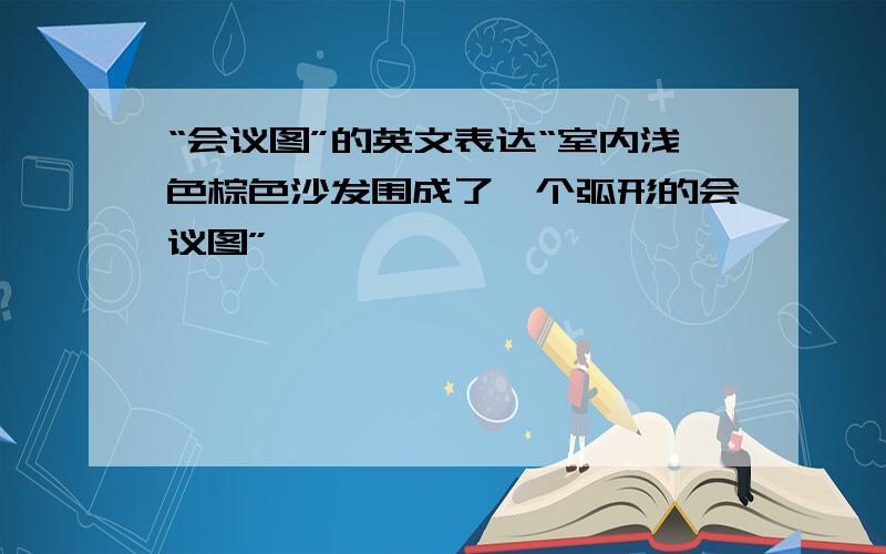 “会议图”的英文表达“室内浅色棕色沙发围成了一个弧形的会议图”