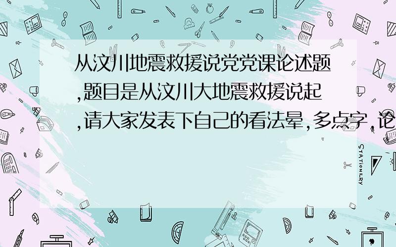 从汶川地震救援说党党课论述题,题目是从汶川大地震救援说起,请大家发表下自己的看法晕,多点字,论述题啊 ,就这么几个字 老师直接XX