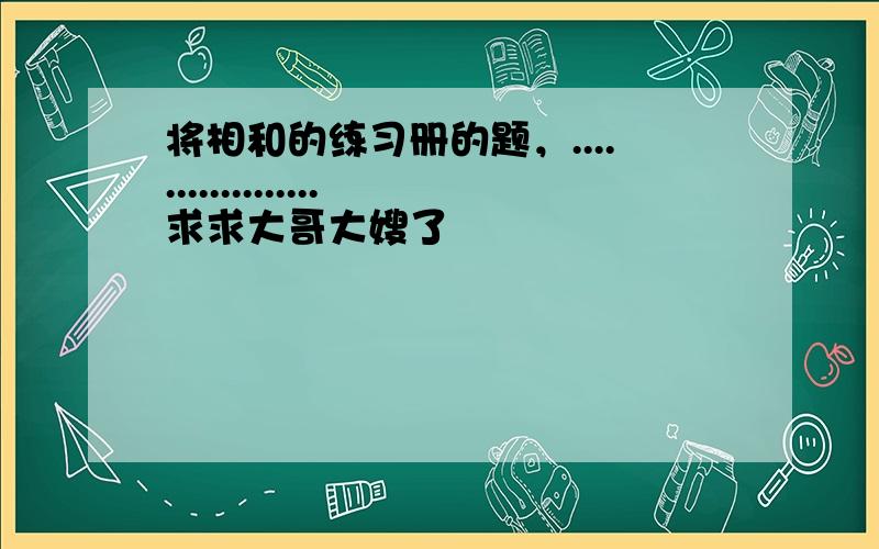 将相和的练习册的题，..................求求大哥大嫂了