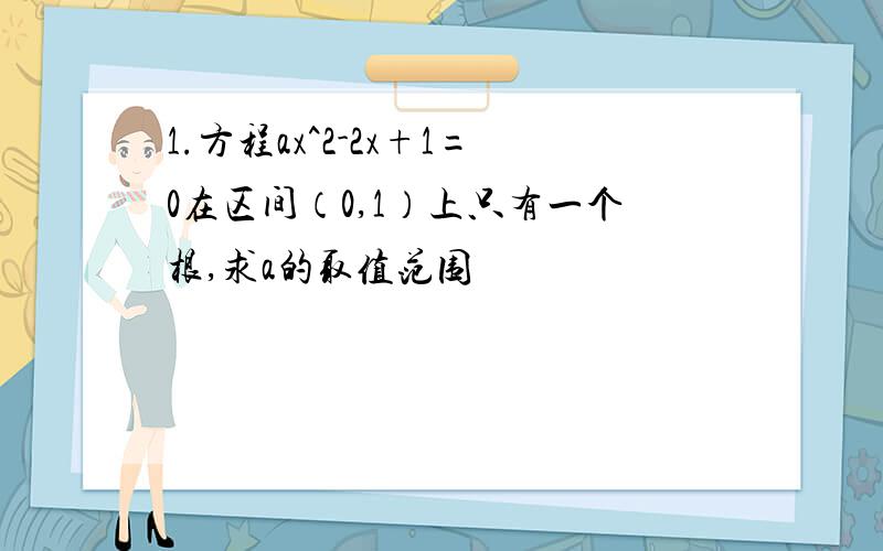 1.方程ax^2-2x+1=0在区间（0,1）上只有一个根,求a的取值范围