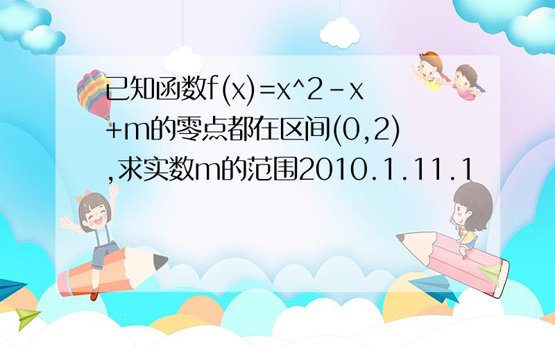 已知函数f(x)=x^2-x+m的零点都在区间(0,2),求实数m的范围2010.1.11.1