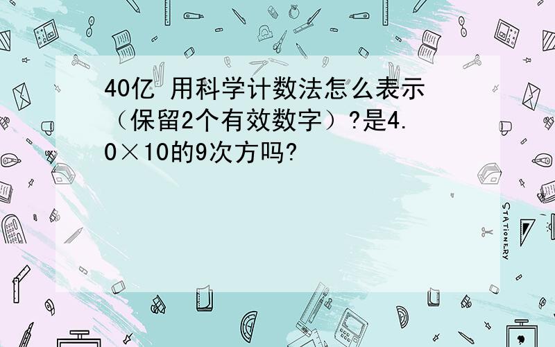 40亿 用科学计数法怎么表示（保留2个有效数字）?是4.0×10的9次方吗?