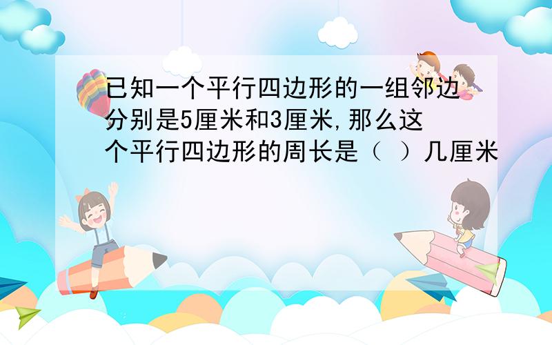 已知一个平行四边形的一组邻边分别是5厘米和3厘米,那么这个平行四边形的周长是（ ）几厘米