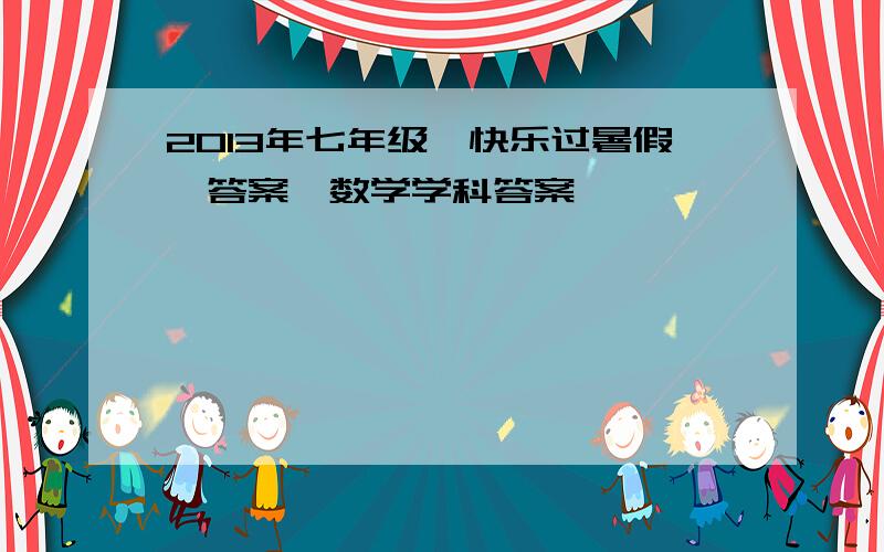 2013年七年级《快乐过暑假》答案【数学学科答案】