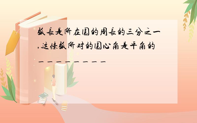 弧长是所在圆的周长的三分之一,这条弧所对的圆心角是平角的________